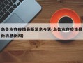 乌鲁木齐疫情最新消息今天(乌鲁木齐疫情最新消息新闻)