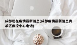 成都现在疫情最新消息(成都疫情最新消息青羊区疾控中心电话)