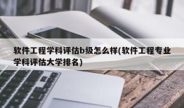 软件工程学科评估b级怎么样(软件工程专业学科评估大学排名)