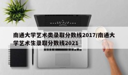 南通大学艺术类录取分数线2017/南通大学艺术生录取分数线2021