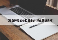 【绿色牌照的价位是多少,绿色牌照贵吗】
