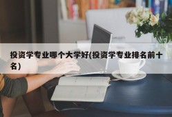 投资学专业哪个大学好(投资学专业排名前十名)