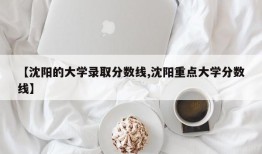 【沈阳的大学录取分数线,沈阳重点大学分数线】