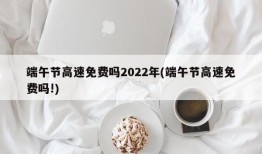 端午节高速免费吗2022年(端午节高速免费吗!)