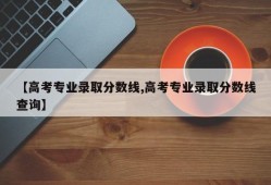 【高考专业录取分数线,高考专业录取分数线查询】