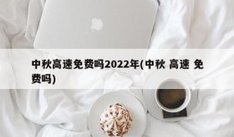中秋高速免费吗2022年(中秋 高速 免费吗)