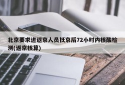 北京要求进返京人员抵京后72小时内核酸检测(返京核算)