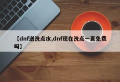 【dnf送洗点水,dnf现在洗点一直免费吗】