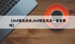 【dnf送洗点水,dnf现在洗点一直免费吗】