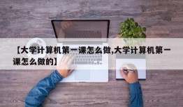 【大学计算机第一课怎么做,大学计算机第一课怎么做的】