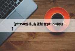 【pt950价格,吉盟铂金pt950价格】