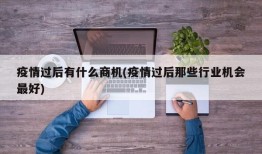 疫情过后有什么商机(疫情过后那些行业机会最好)