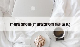 广州突发疫情(广州突发疫情最新消息)