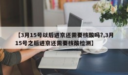 【3月15号以后进京还需要核酸吗?,3月15号之后进京还需要核酸检测】
