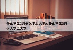 什么学生3月份入学上大学x/什么学生3月份入学上大学