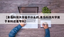 【青岛科技大学是干什么的,青岛科技大学属于本科还是专科】