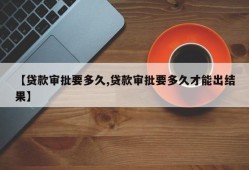 【贷款审批要多久,贷款审批要多久才能出结果】