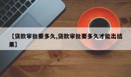 【贷款审批要多久,贷款审批要多久才能出结果】