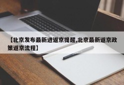 【北京发布最新进返京提醒,北京最新返京政策返京流程】