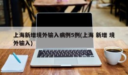 上海新增境外输入病例5例(上海 新增 境外输入)