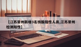 【江苏常州新增3名核酸阳性人员,江苏常州检测阳性】