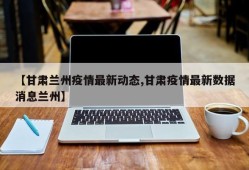 【甘肃兰州疫情最新动态,甘肃疫情最新数据消息兰州】