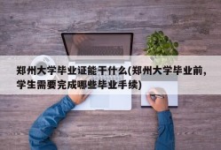 郑州大学毕业证能干什么(郑州大学毕业前,学生需要完成哪些毕业手续)
