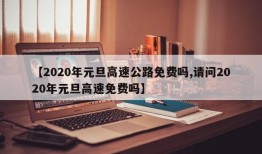 【2020年元旦高速公路免费吗,请问2020年元旦高速免费吗】