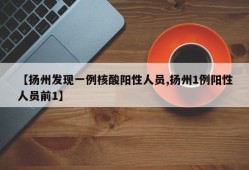 【扬州发现一例核酸阳性人员,扬州1例阳性人员前1】