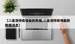 【二连浩特疫情最新数据,二连浩特疫情最新数据消息】