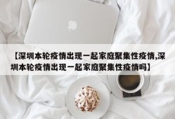 【深圳本轮疫情出现一起家庭聚集性疫情,深圳本轮疫情出现一起家庭聚集性疫情吗】