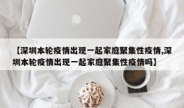 【深圳本轮疫情出现一起家庭聚集性疫情,深圳本轮疫情出现一起家庭聚集性疫情吗】