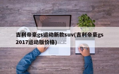 吉利帝豪gs运动新款suv(吉利帝豪gs2017运动版价格)