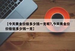 【今天黄金价格多少钱一克呢?,今天黄金价价格低多少钱一克】