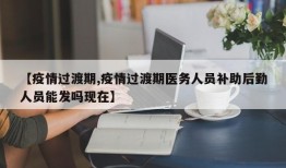 【疫情过渡期,疫情过渡期医务人员补助后勤人员能发吗现在】