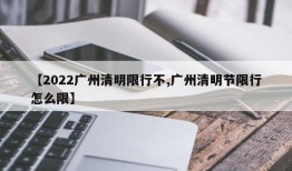 【2022广州清明限行不,广州清明节限行怎么限】