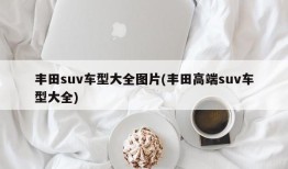 丰田suv车型大全图片(丰田高端suv车型大全)