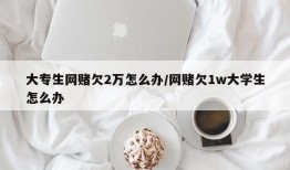 大专生网赌欠2万怎么办/网赌欠1w大学生怎么办
