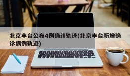 北京丰台公布4例确诊轨迹(北京丰台新增确诊病例轨迹)