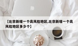 【北京新增一个高风险地区,北京新增一个高风险地区多少个】