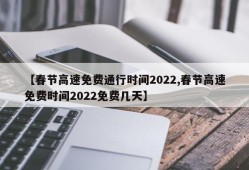【春节高速免费通行时间2022,春节高速免费时间2022免费几天】