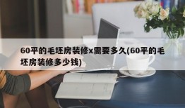 60平的毛坯房装修x需要多久(60平的毛坯房装修多少钱)