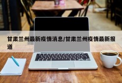 甘肃兰州最新疫情消息/甘肃兰州疫情最新报道