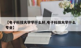 【电子科技大学学什么好,电子科技大学什么专业】