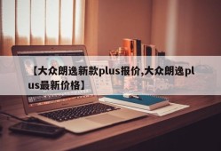 【大众朗逸新款plus报价,大众朗逸plus最新价格】