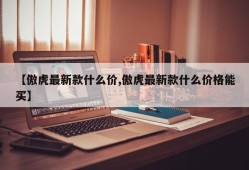 【傲虎最新款什么价,傲虎最新款什么价格能买】