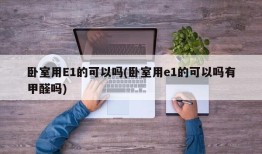 卧室用E1的可以吗(卧室用e1的可以吗有甲醛吗)