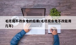 毛坯房不改水电的后果(毛坯房水电不改能用几年)