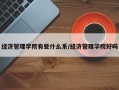 经济管理学院有些什么系/经济管理学院好吗