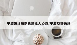 宁波确诊病例轨迹让人心疼/宁波疫情确诊
